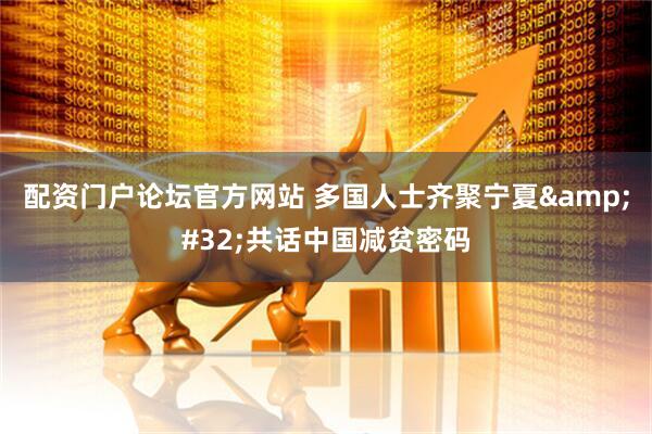 配资门户论坛官方网站 多国人士齐聚宁夏 共话中国减贫密码