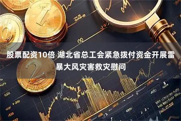 股票配资10倍 湖北省总工会紧急拨付资金开展雷暴大风灾害救灾慰问
