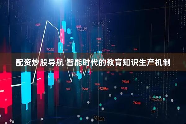 配资炒股导航 智能时代的教育知识生产机制