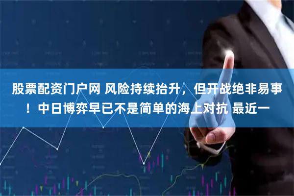 股票配资门户网 风险持续抬升，但开战绝非易事！中日博弈早已不是简单的海上对抗 最近一
