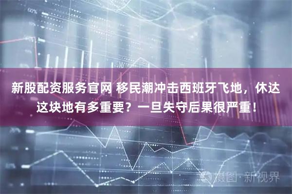 新股配资服务官网 移民潮冲击西班牙飞地，休达这块地有多重要？一旦失守后果很严重！