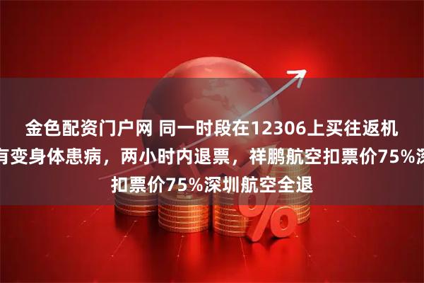 金色配资门户网 同一时段在12306上买往返机票，因行程有变身体患病，两小时内退票，祥鹏航空扣票价75%深圳航空全退