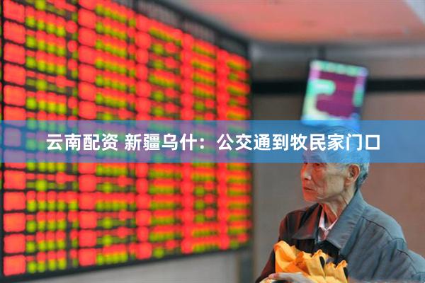 云南配资 新疆乌什：公交通到牧民家门口