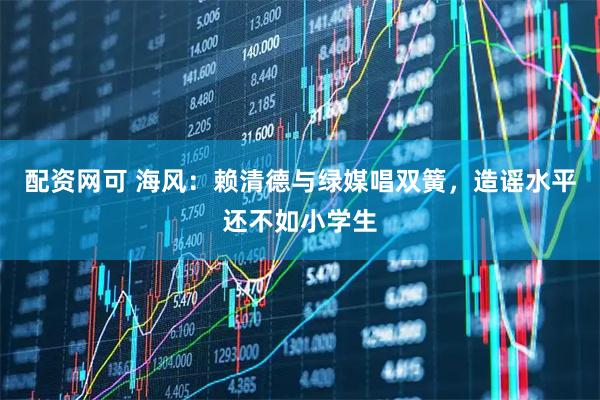 配资网可 海风：赖清德与绿媒唱双簧，造谣水平还不如小学生