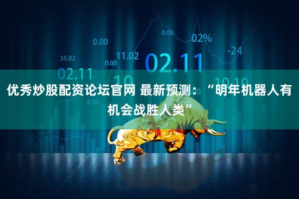 优秀炒股配资论坛官网 最新预测：“明年机器人有机会战胜人类”