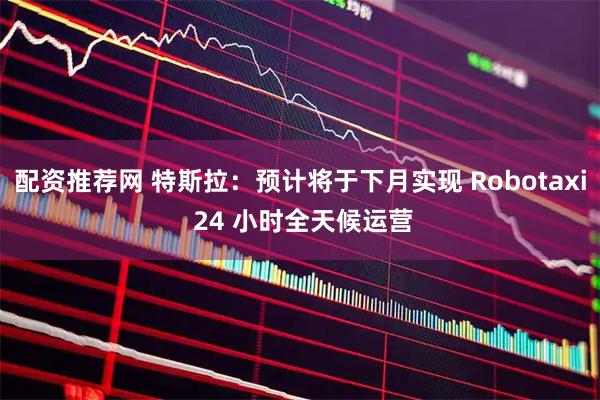 配资推荐网 特斯拉：预计将于下月实现 Robotaxi 24 小时全天候运营