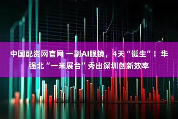 中国配资网官网 一副AI眼镜，4天“诞生”！华强北“一米展台”秀出深圳创新效率