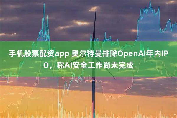 手机股票配资app 奥尔特曼排除OpenAI年内IPO，称AI安全工作尚未完成