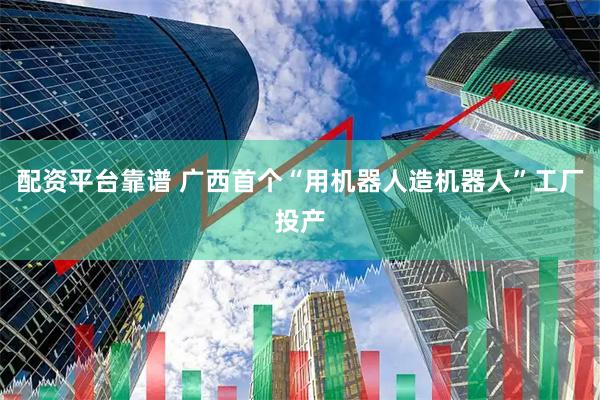 配资平台靠谱 广西首个“用机器人造机器人”工厂投产