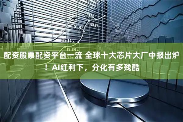 配资股票配资平台一流 全球十大芯片大厂中报出炉！AI红利下，分化有多残酷