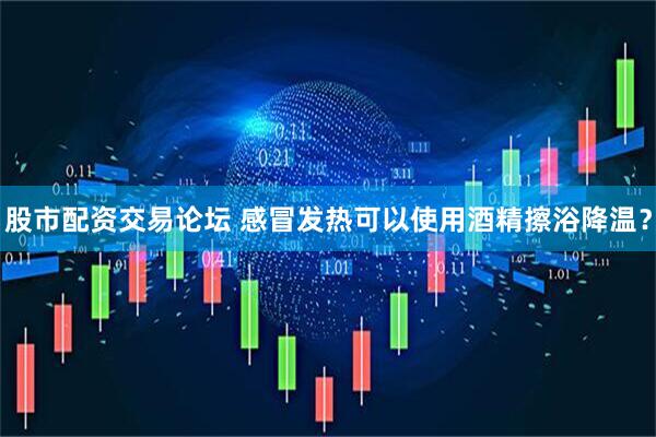 股市配资交易论坛 感冒发热可以使用酒精擦浴降温？