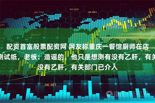 配资首富股票配资网 网友称重庆一餐馆厨师在店内用艾滋病测试纸，老板：造谣的，他只是想测有没有乙肝，有关部门已介入