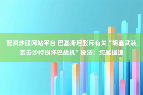 配资炒股网站平台 巴基斯坦驳斥有关“胡塞武装袭击沙特损坏巴战机”说法：纯属捏造