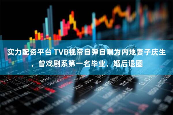 实力配资平台 TVB视帝自弹自唱为内地妻子庆生，曾戏剧系第一名毕业，婚后退圈