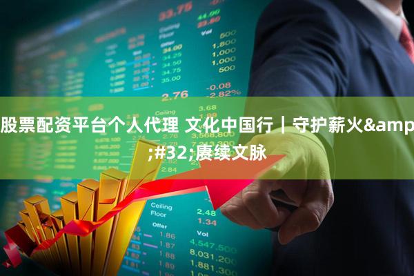 股票配资平台个人代理 文化中国行｜守护薪火 赓续文脉