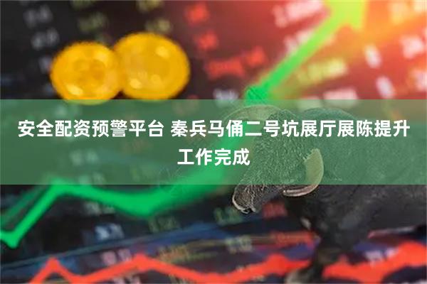 安全配资预警平台 秦兵马俑二号坑展厅展陈提升工作完成