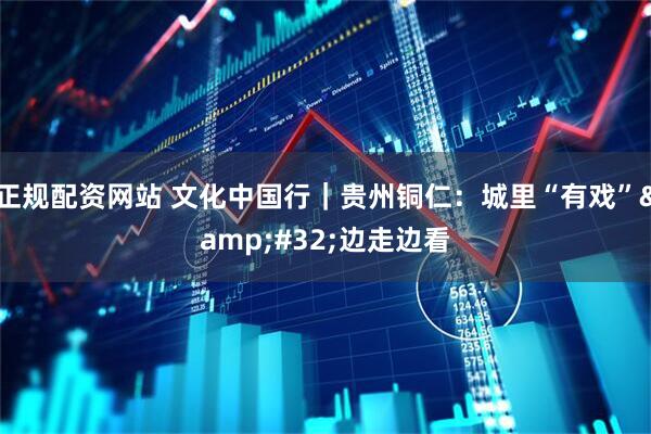 正规配资网站 文化中国行｜贵州铜仁：城里“有戏” 边走边看